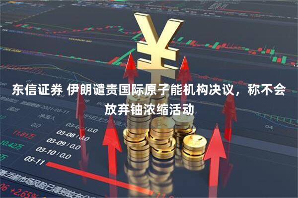 东信证券 伊朗谴责国际原子能机构决议，称不会放弃铀浓缩活动