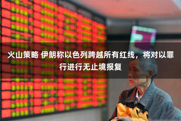 火山策略 伊朗称以色列跨越所有红线，将对以罪行进行无止境报复