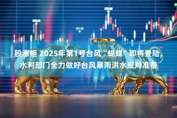 股涨柜 2025年第1号台风“蝴蝶”即将登陆，水利部门全力做好台风暴雨洪水应对准备