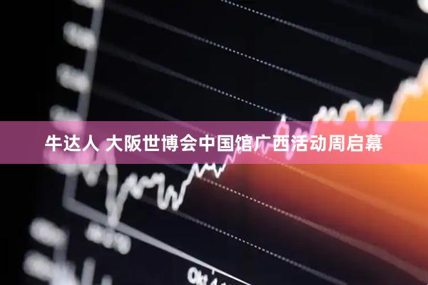 牛达人 大阪世博会中国馆广西活动周启幕