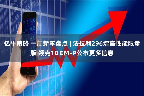 亿牛策略 一周新车盘点 | 法拉利296增高性能限量版 领克10 EM-P公布更多信息