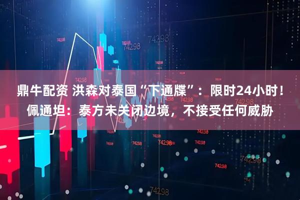 鼎牛配资 洪森对泰国“下通牒”：限时24小时！佩通坦：泰方未关闭边境，不接受任何威胁