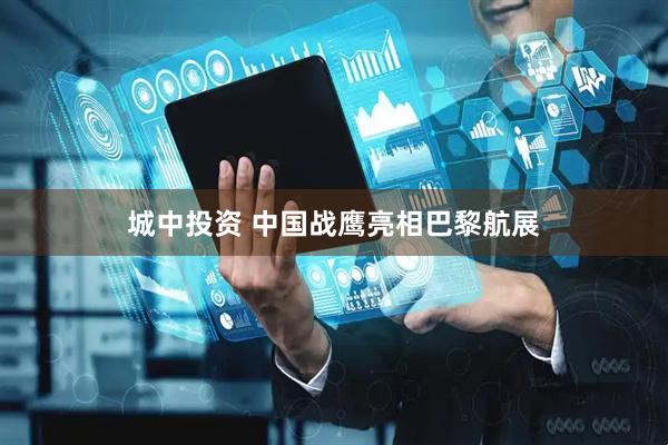 城中投资 中国战鹰亮相巴黎航展
