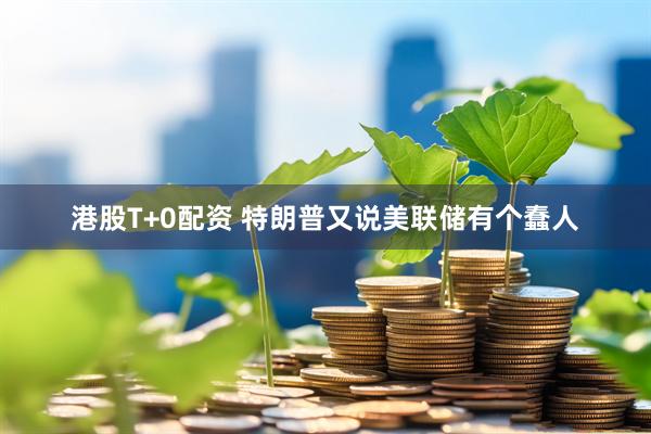 港股T+0配资 特朗普又说美联储有个蠢人