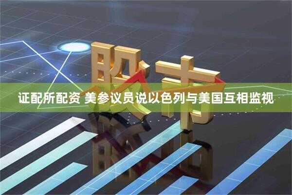 证配所配资 美参议员说以色列与美国互相监视