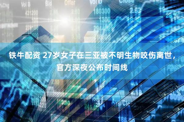 铁牛配资 27岁女子在三亚被不明生物咬伤离世，官方深夜公布时间线