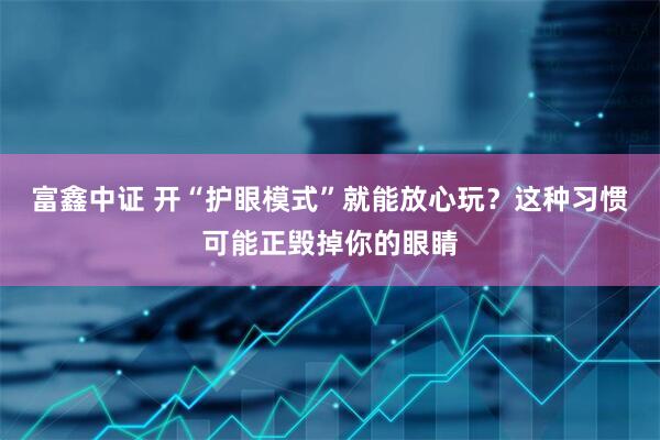 富鑫中证 开“护眼模式”就能放心玩？这种习惯可能正毁掉你的眼睛