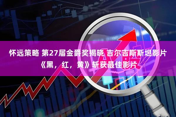 怀远策略 第27届金爵奖揭晓 吉尔吉斯斯坦影片《黑，红，黄》斩获最佳影片