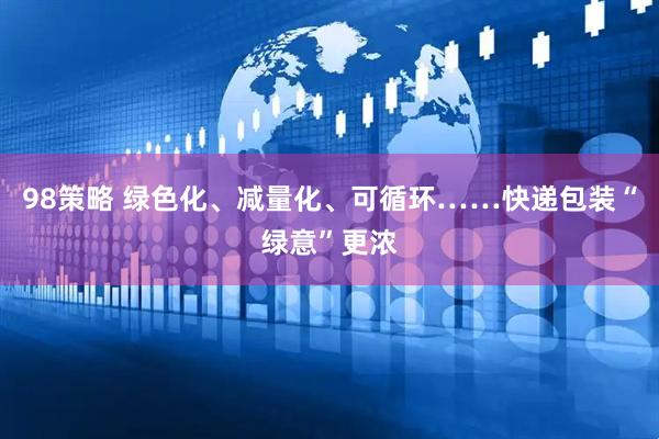 98策略 绿色化、减量化、可循环……快递包装“绿意”更浓
