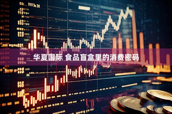 华夏国际 食品盲盒里的消费密码