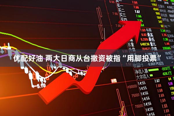 优配好油 两大日商从台撤资被指“用脚投票”