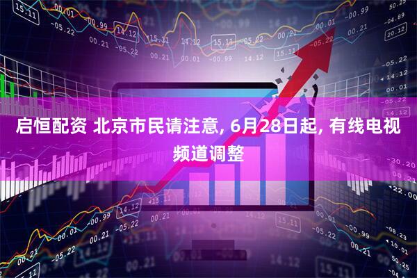 启恒配资 北京市民请注意, 6月28日起, 有线电视频道调整