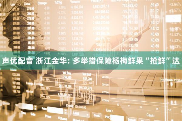 声优配音 浙江金华: 多举措保障杨梅鲜果“抢鲜”达