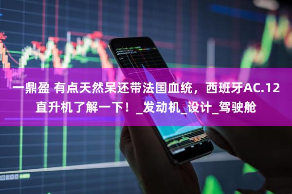 一鼎盈 有点天然呆还带法国血统，西班牙AC.12直升机了解一下！_发动机_设计_驾驶舱
