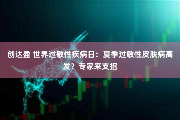 创达盈 世界过敏性疾病日：夏季过敏性皮肤病高发？专家来支招