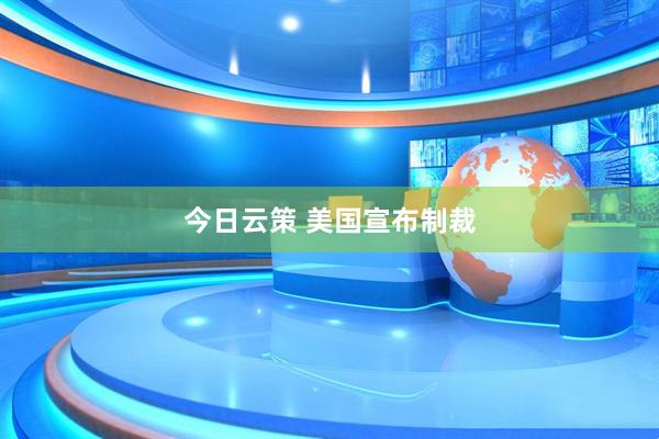 今日云策 美国宣布制裁