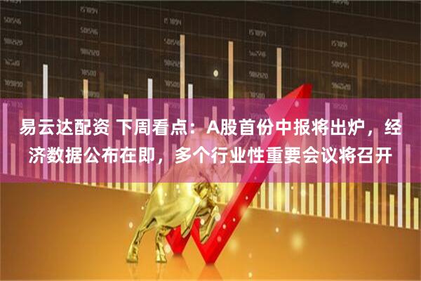 易云达配资 下周看点：A股首份中报将出炉，经济数据公布在即，多个行业性重要会议将召开