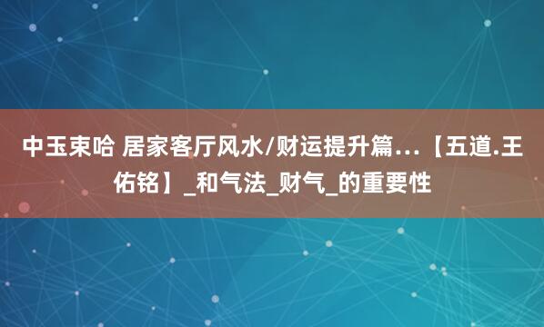 中玉束哈 居家客厅风水/财运提升篇…【五道.王佑铭】_和气法_财气_的重要性