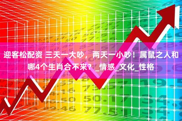 迎客松配资 三天一大吵，两天一小吵！属鼠之人和哪4个生肖合不来？_情感_文化_性格
