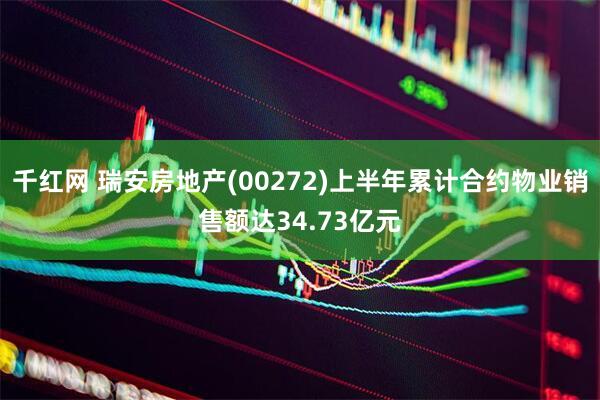 千红网 瑞安房地产(00272)上半年累计合约物业销售额达34.73亿元