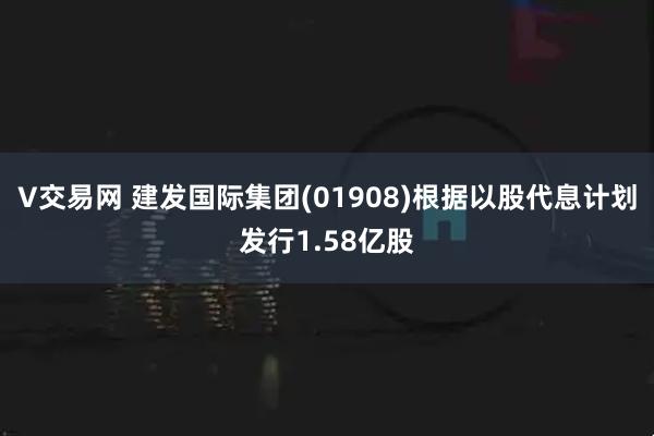 V交易网 建发国际集团(01908)根据以股代息计划发行1.58亿股