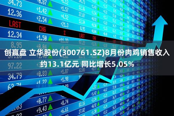 创赢盘 立华股份(300761.SZ)8月份肉鸡销售收入约13.1亿元 同比增长5.05%