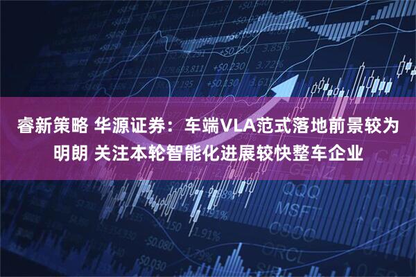 睿新策略 华源证券：车端VLA范式落地前景较为明朗 关注本轮智能化进展较快整车企业