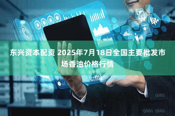 东兴资本配资 2025年7月18日全国主要批发市场香油价格行情