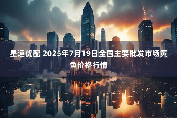 星速优配 2025年7月19日全国主要批发市场黄鱼价格行情