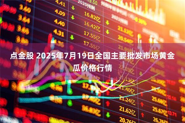 点金股 2025年7月19日全国主要批发市场黄金瓜价格行情