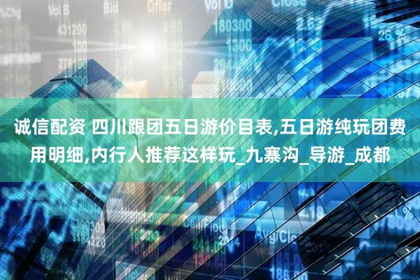 诚信配资 四川跟团五日游价目表,五日游纯玩团费用明细,内行人推荐这样玩_九寨沟_导游_成都