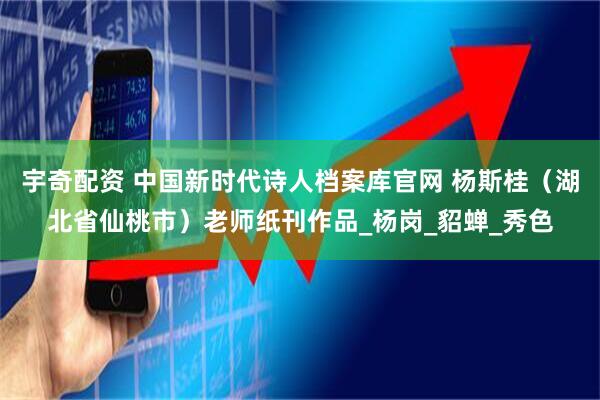 宇奇配资 中国新时代诗人档案库官网 杨斯桂（湖北省仙桃市）老师纸刊作品_杨岗_貂蝉_秀色