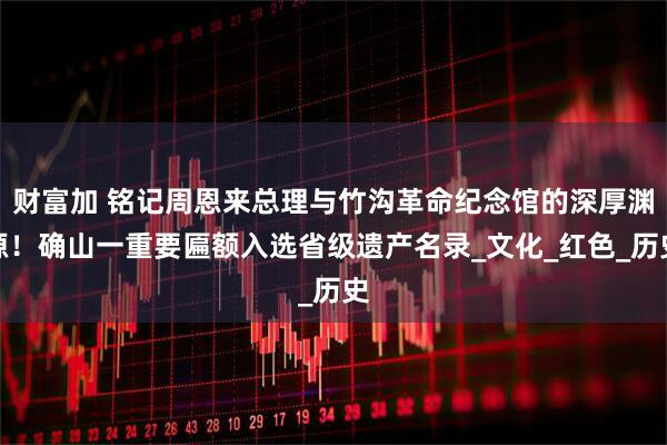 财富加 铭记周恩来总理与竹沟革命纪念馆的深厚渊源！确山一重要匾额入选省级遗产名录_文化_红色_历史