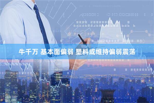 牛千万 基本面偏弱 塑料或维持偏弱震荡
