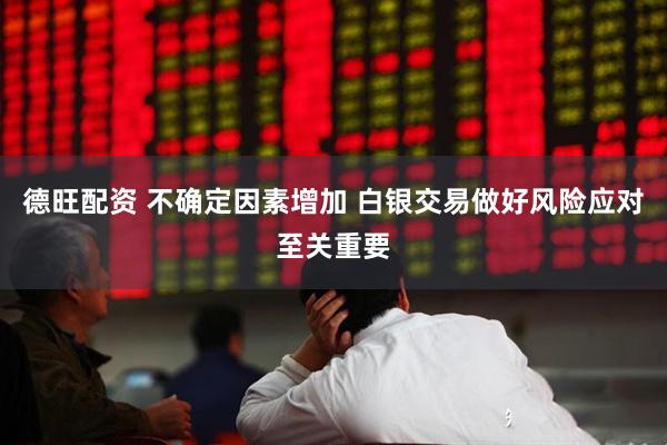德旺配资 不确定因素增加 白银交易做好风险应对至关重要
