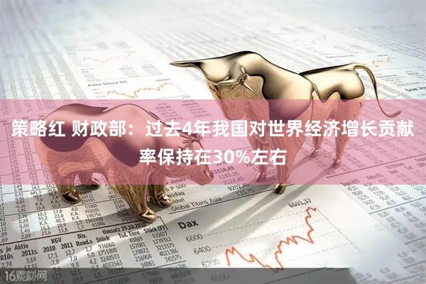 策略红 财政部：过去4年我国对世界经济增长贡献率保持在30%左右