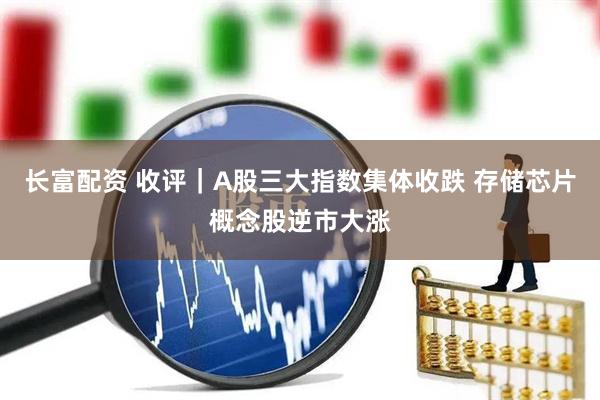 长富配资 收评｜A股三大指数集体收跌 存储芯片概念股逆市大涨