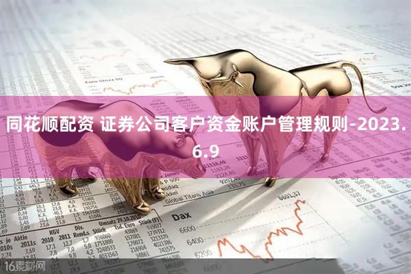 同花顺配资 证券公司客户资金账户管理规则-2023.6.9