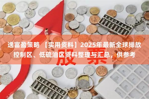 逸富盈策略 【实用资料】2025年最新全球排放控制区、低硫油区资料整理与汇总，供参考