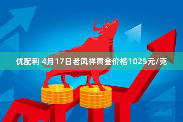 优配利 4月17日老凤祥黄金价格1025元/克