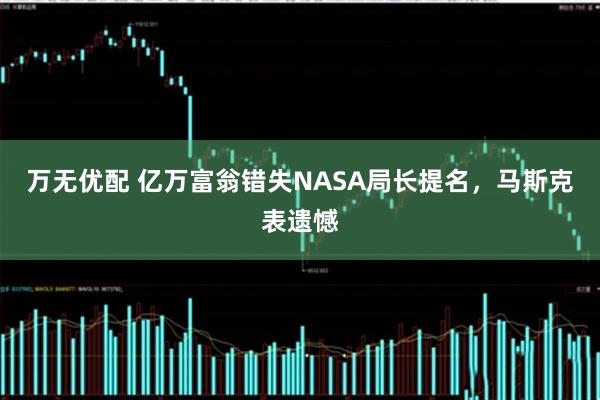 万无优配 亿万富翁错失NASA局长提名，马斯克表遗憾