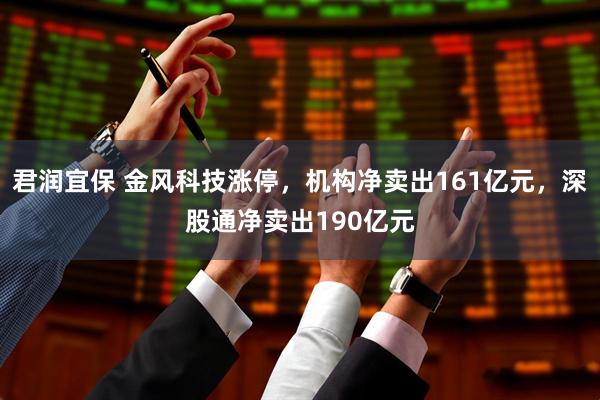君润宜保 金风科技涨停，机构净卖出161亿元，深股通净卖出190亿元