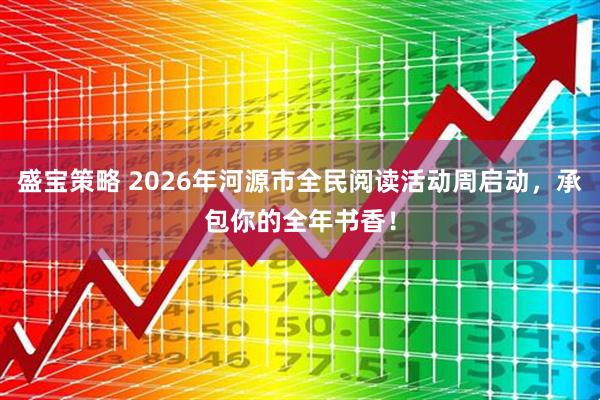 盛宝策略 2026年河源市全民阅读活动周启动，承包你的全年书香！