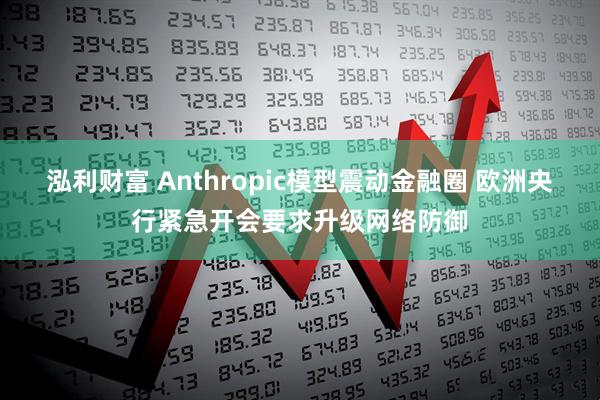 泓利财富 Anthropic模型震动金融圈 欧洲央行紧急开会要求升级网络防御