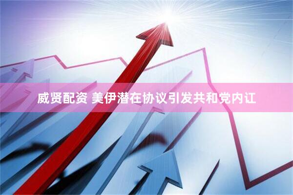威贤配资 美伊潜在协议引发共和党内讧