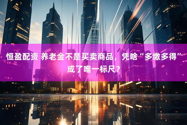 恒盈配资 养老金不是买卖商品，凭啥“多缴多得”成了唯一标尺？