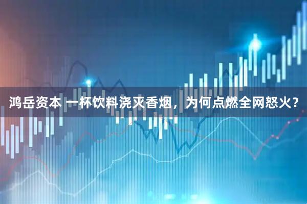 鸿岳资本 一杯饮料浇灭香烟，为何点燃全网怒火？