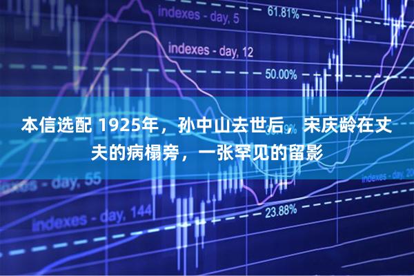 本信选配 1925年,孙中山去世后,宋庆龄在丈夫的病榻旁,一张罕见的留影